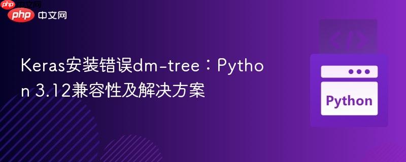 Keras安装错误dm-tree：Python 3.12兼容性及解决方案