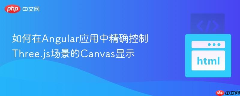 如何在Angular应用中精确控制Three.js场景的Canvas显示