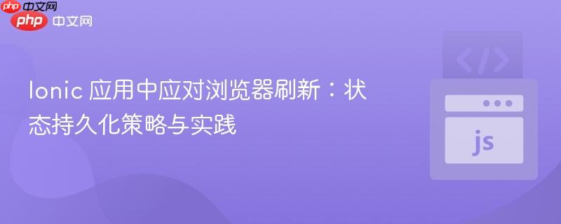 Ionic 应用中应对浏览器刷新：状态持久化策略与实践