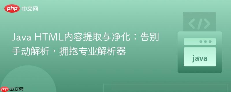 Java HTML内容提取与净化：告别手动解析，拥抱专业解析器