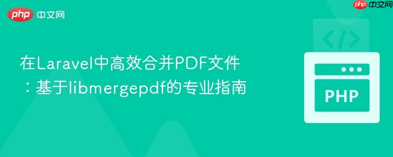 在Laravel中高效合并PDF文件：基于libmergepdf的专业指南