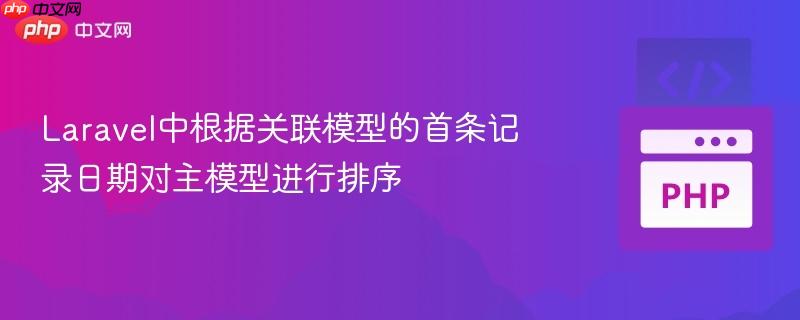 Laravel中根据关联模型的首条记录日期对主模型进行排序