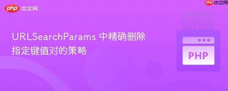 urlsearchparams 中精确删除指定键值对的策略