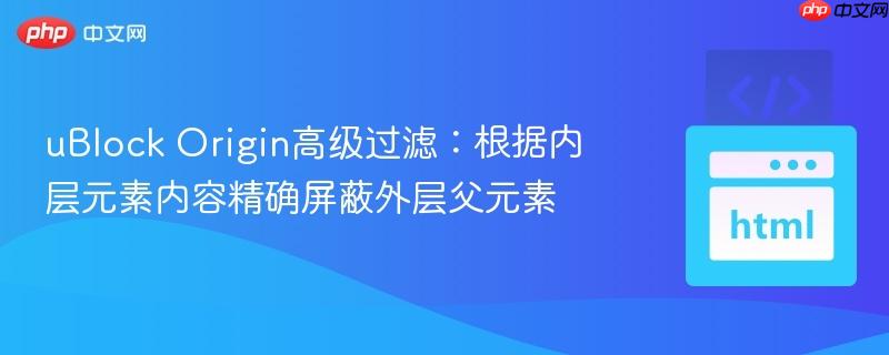 uBlock Origin高级过滤：根据内层元素内容精确屏蔽外层父元素