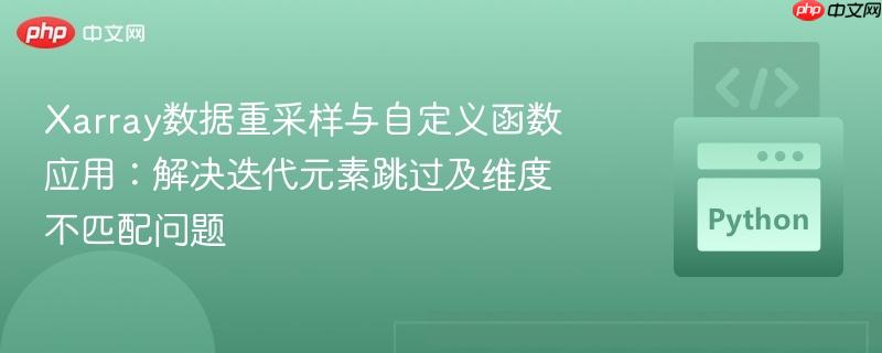 Xarray数据重采样与自定义函数应用：解决迭代元素跳过及维度不匹配问题