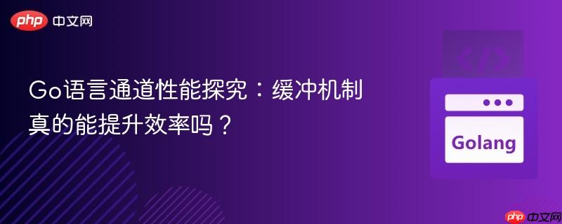 Go语言通道性能探究：缓冲机制真的能提升效率吗？