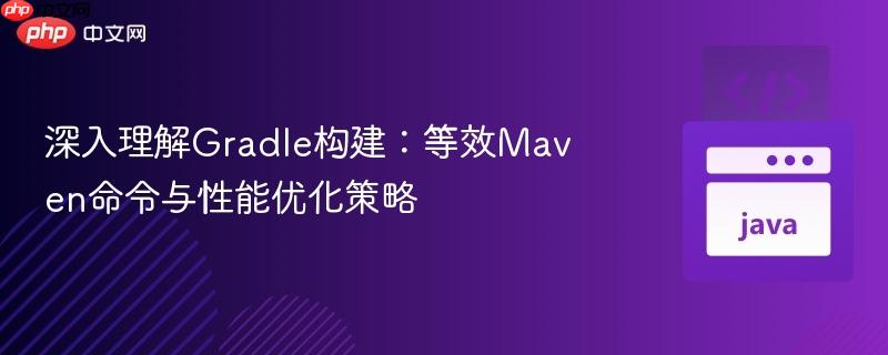 深入理解Gradle构建：等效Maven命令与性能优化策略