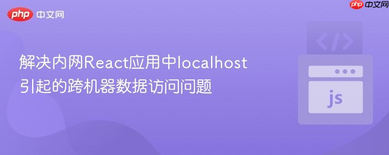 解决内网React应用中localhost引起的跨机器数据访问问题