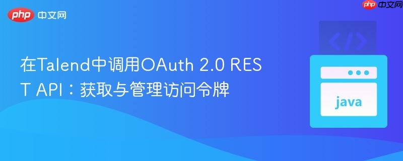 在Talend中调用OAuth 2.0 REST API：获取与管理访问令牌
