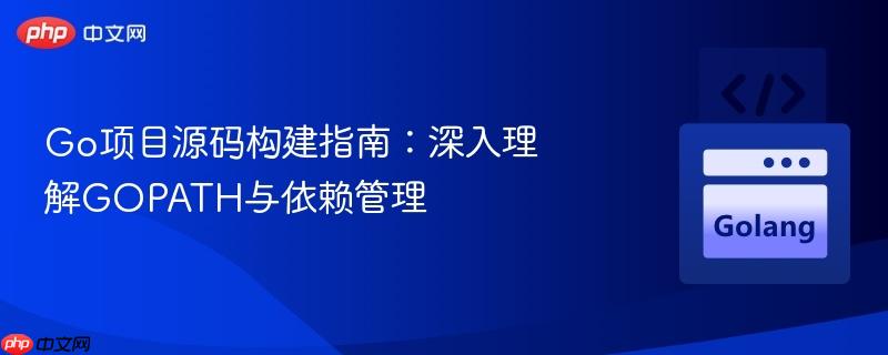 Go项目源码构建指南：深入理解GOPATH与依赖管理