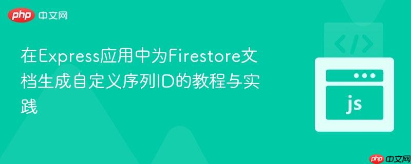 在Express应用中为Firestore文档生成自定义序列ID的教程与实践