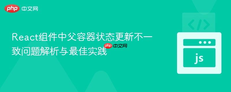 React组件中父容器状态更新不一致问题解析与最佳实践