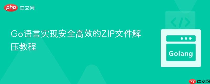 Go语言实现安全高效的ZIP文件解压教程