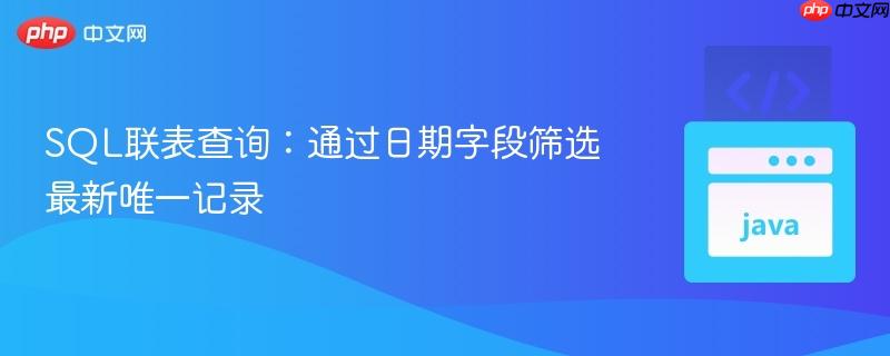 SQL联表查询：通过日期字段筛选最新唯一记录