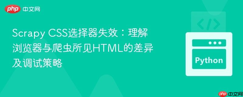 Scrapy CSS选择器失效：理解浏览器与爬虫所见HTML的差异及调试策略