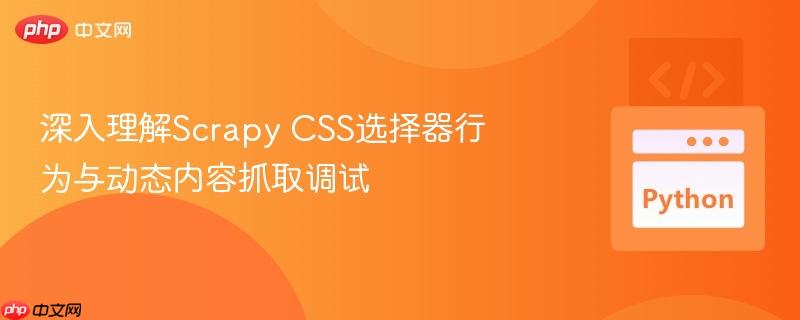 深入理解Scrapy CSS选择器行为与动态内容抓取调试