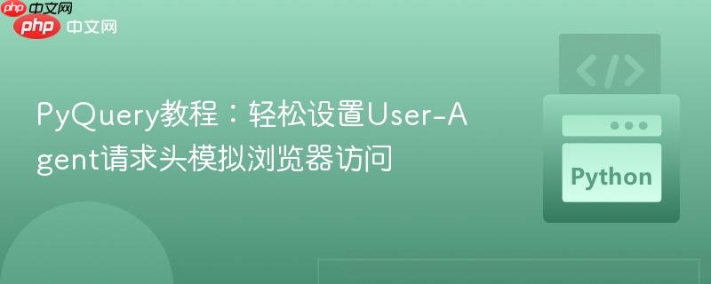 PyQuery教程：轻松设置User-Agent请求头模拟浏览器访问