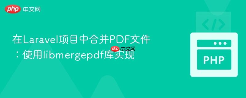 在Laravel项目中合并PDF文件：使用libmergepdf库实现