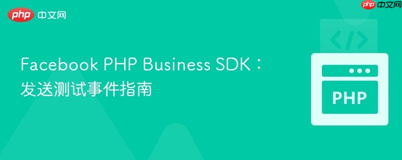 Facebook PHP Business SDK：发送测试事件指南
