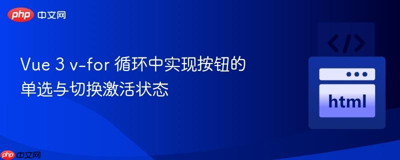 Vue 3 v-for 循环中实现按钮的单选与切换激活状态