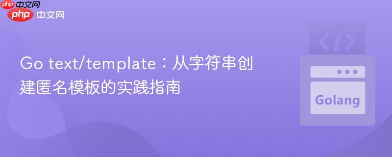 Go text/template：从字符串创建匿名模板的实践指南