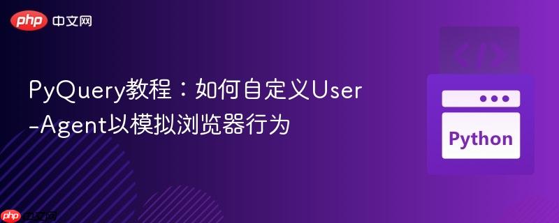 PyQuery教程：如何自定义User-Agent以模拟浏览器行为