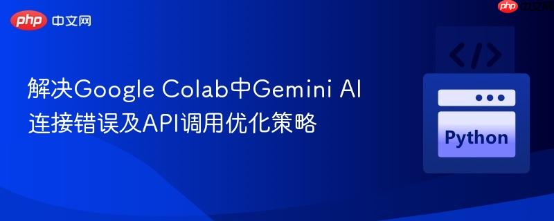 解决Google Colab中Gemini AI连接错误及API调用优化策略
