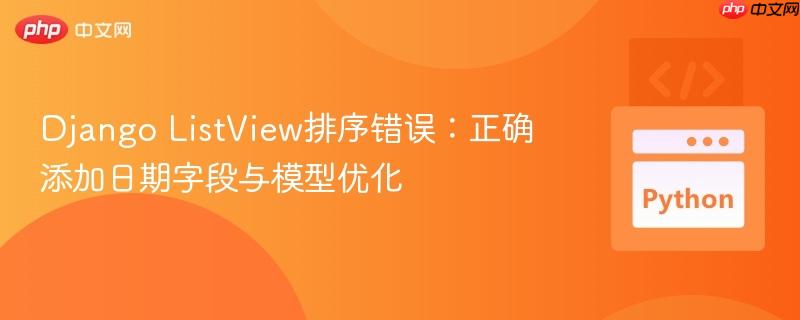 Django ListView排序错误：正确添加日期字段与模型优化