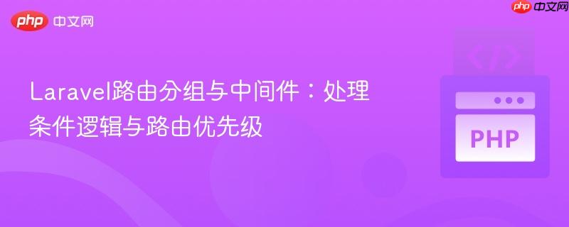 Laravel路由分组与中间件：处理条件逻辑与路由优先级