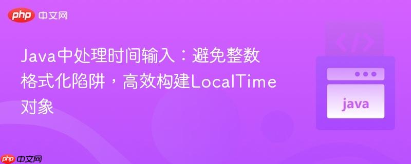 Java中处理时间输入：避免整数格式化陷阱，高效构建LocalTime对象