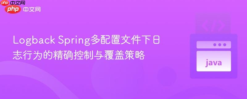 Logback Spring多配置文件下日志行为的精确控制与覆盖策略