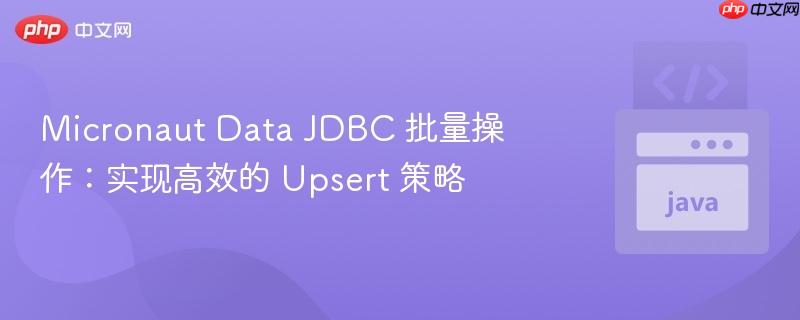 Micronaut Data JDBC 批量操作：实现高效的 Upsert 策略