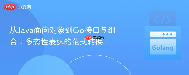 从Java面向对象到Go接口与组合：多态性表达的范式转换