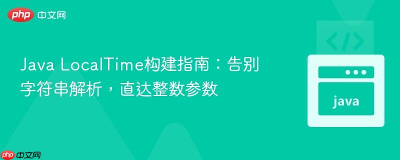 Java LocalTime构建指南：告别字符串解析，直达整数参数