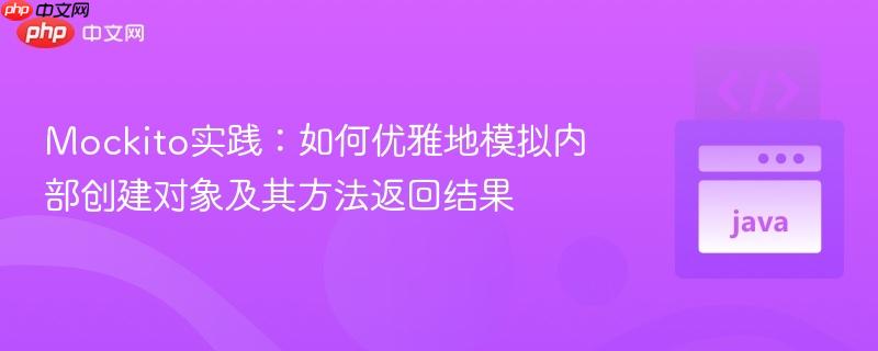 Mockito实践：如何优雅地模拟内部创建对象及其方法返回结果