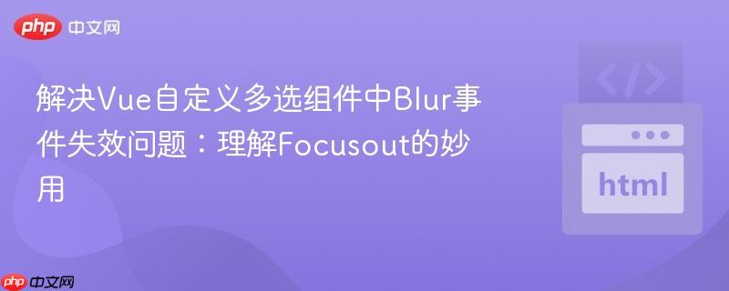 解决Vue自定义多选组件中Blur事件失效问题：理解Focusout的妙用