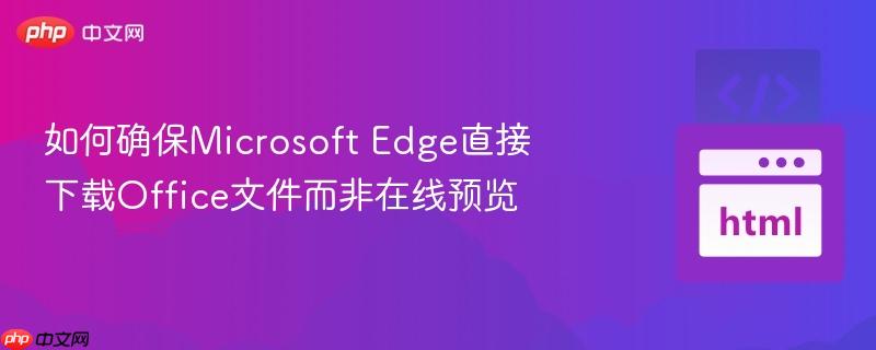 如何确保Microsoft Edge直接下载Office文件而非在线预览