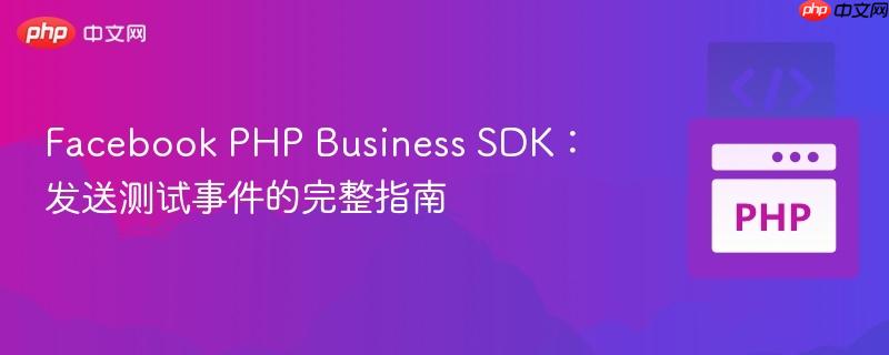 Facebook PHP Business SDK：发送测试事件的完整指南