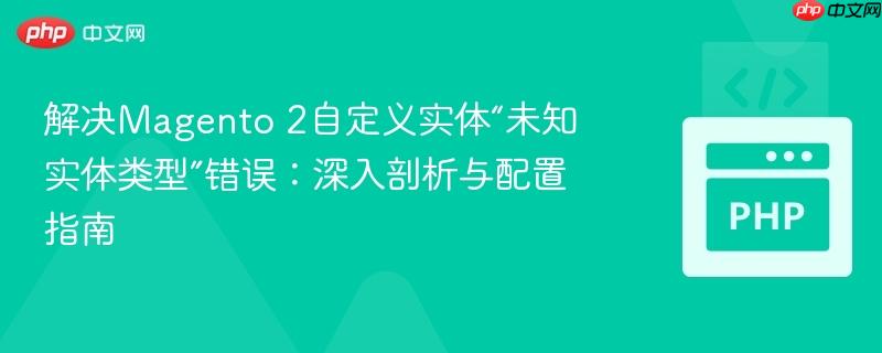 解决Magento 2自定义实体“未知实体类型”错误：深入剖析与配置指南