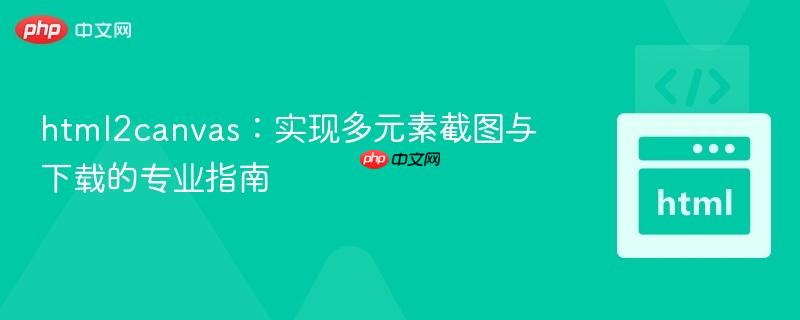 html2canvas：实现多元素截图与下载的专业指南