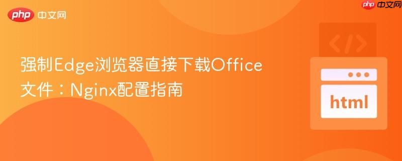 强制Edge浏览器直接下载Office文件：Nginx配置指南