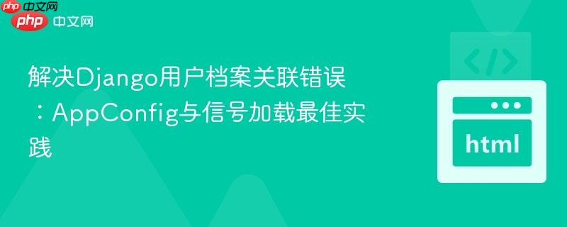 解决Django用户档案关联错误：AppConfig与信号加载最佳实践
