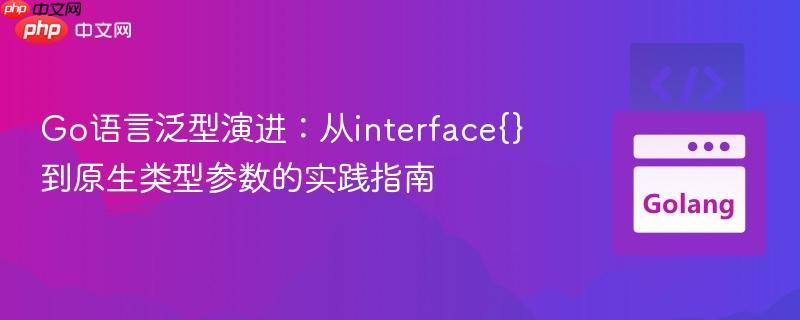 Go语言泛型演进：从interface{}到原生类型参数的实践指南