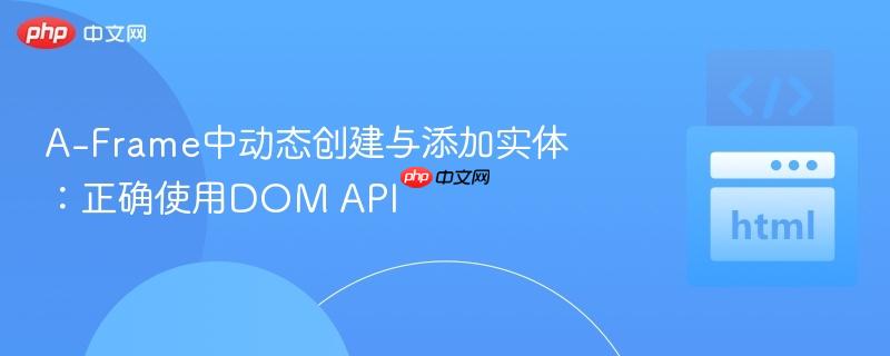 A-Frame中动态创建与添加实体：正确使用DOM API