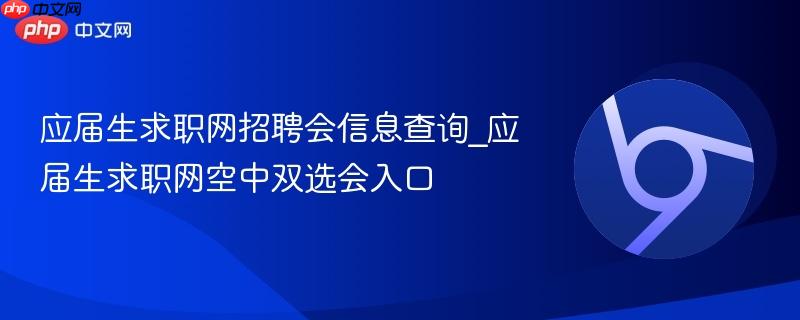 应届生求职网招聘会信息查询_应届生求职网空中双选会入口