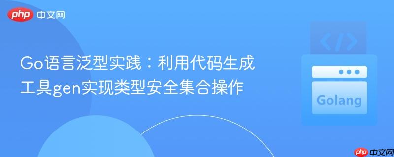 Go语言泛型实践：利用代码生成工具gen实现类型安全集合操作