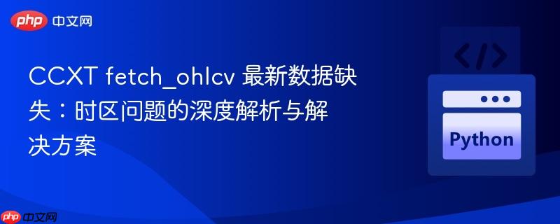 CCXT fetch_ohlcv 最新数据缺失：时区问题的深度解析与解决方案