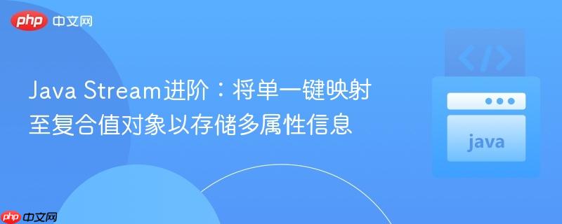 Java Stream进阶：将单一键映射至复合值对象以存储多属性信息