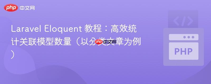 Laravel Eloquent 教程：高效统计关联模型数量（以分类文章为例）