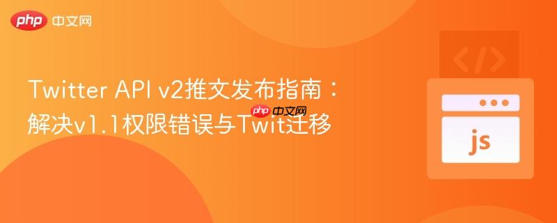 Twitter API v2推文发布指南：解决v1.1权限错误与Twit迁移